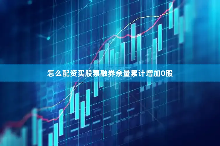 怎么配资买股票融券余量累计增加0股