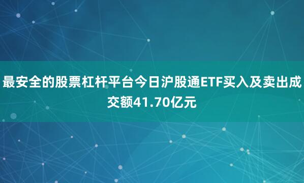 最安全的股票杠杆平台今日沪股通ETF买入及卖出成交额41.70亿元