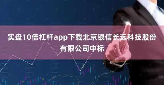 实盘10倍杠杆app下载北京银信长远科技股份有限公司中标