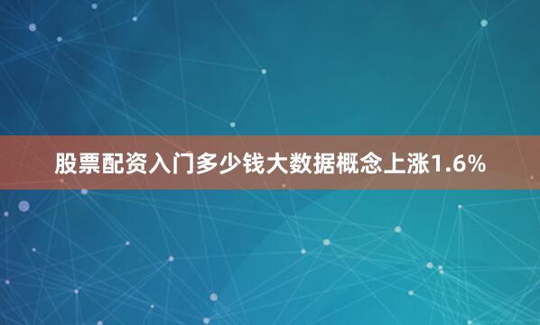 股票配资入门多少钱大数据概念上涨1.6%