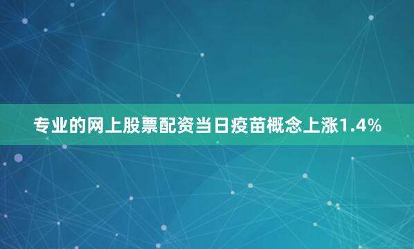 专业的网上股票配资当日疫苗概念上涨1.4%
